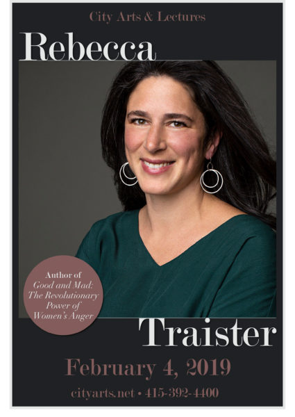 City Arts & Lectures Rebecca Traister. Author of Good and Mad: The Revolutionary Power of Women's Anger. February 4, 2019. cityarts.net. 415-392-4400
