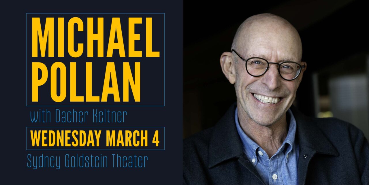 Michael Pollan with Dacher Keltner. Wednesday, March 4. Sydney Goldstein Theater.